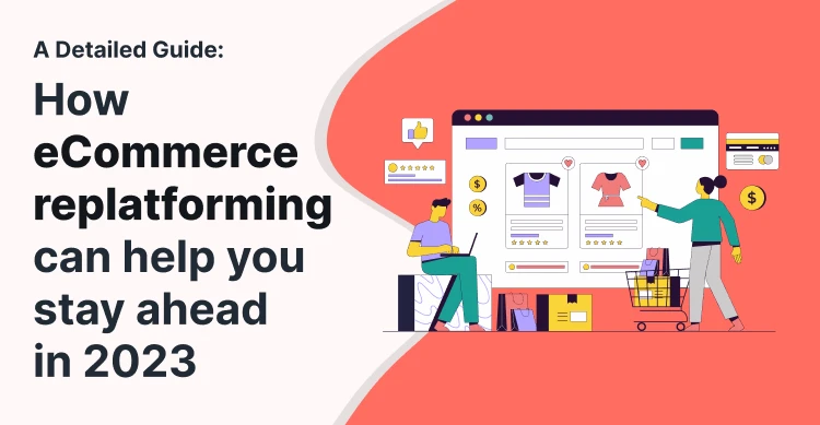 A Detailed Guide: How eCommerce Replatforming Can Help You Stay Ahead in 2023